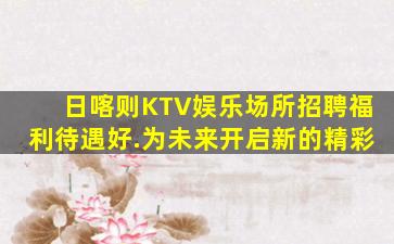 日喀则KTV娱乐场所招聘福利待遇好.为未来开启新的精彩