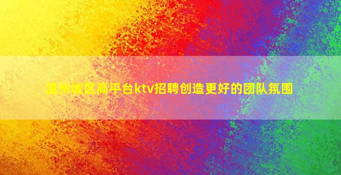 温州城区高平台ktv招聘创造更好的团队氛围